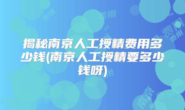 揭秘南京人工授精费用多少钱(南京人工授精要多少钱呀)