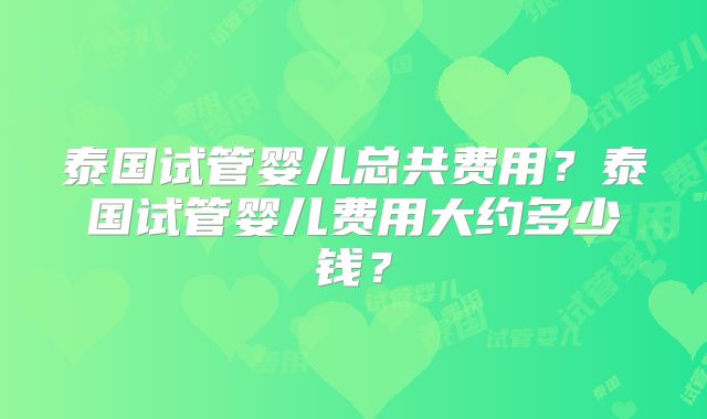 泰国试管婴儿总共费用?泰国试管婴儿费用大约多少钱?