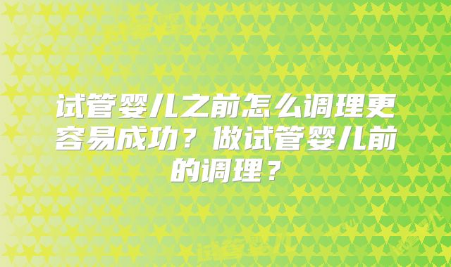 试管婴儿之前怎么调理更容易成功？做试管婴儿前的调理？