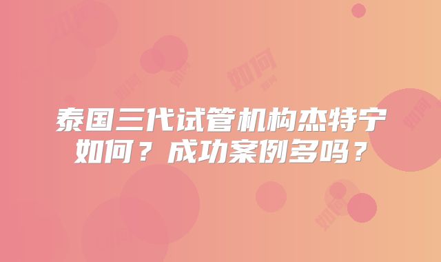 泰国三代试管机构杰特宁如何?成功案例多吗?