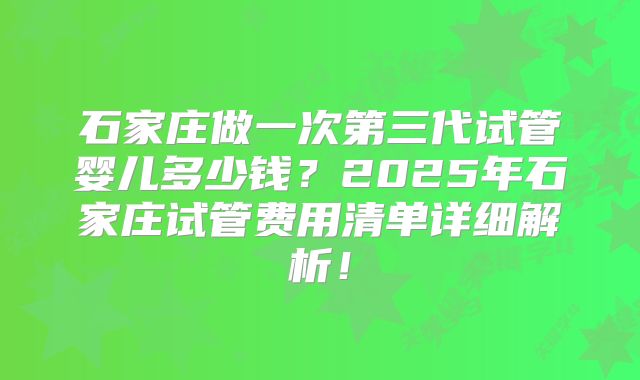 石家庄做一次第三代试管婴儿多少钱?2025年石家庄试管费用清单详细解析!