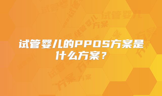 试管婴儿的PPOS方案是什么方案?