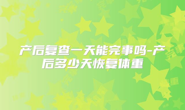 产后复查一天能完事吗-产后多少天恢复体重