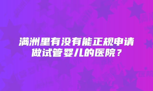 满洲里有没有能正规申请做试管婴儿的医院？