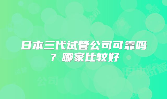 日本三代试管公司可靠吗？哪家比较好