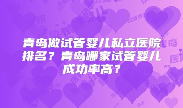 青岛做试管婴儿私立医院排名?青岛哪家试管婴儿成功率高?