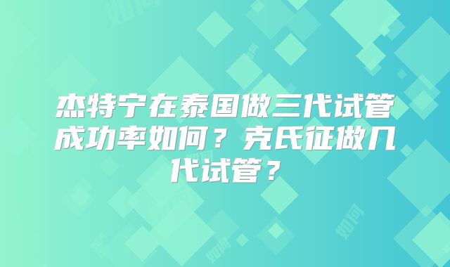 杰特宁在泰国做三代试管成功率如何？克氏征做几代试管？