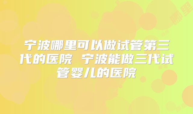 宁波哪里可以做试管第三代的医院 宁波能做三代试管婴儿的医院