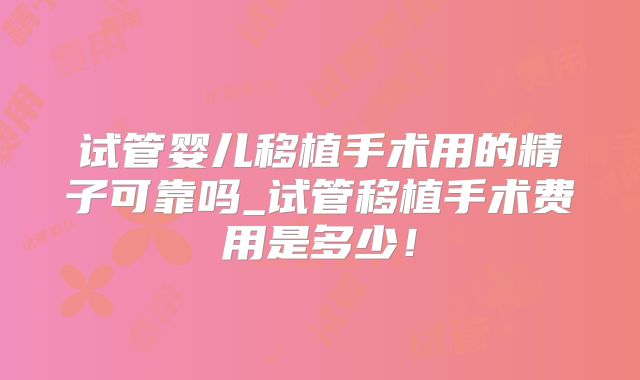 试管婴儿移植手术用的精子可靠吗_试管移植手术费用是多少！