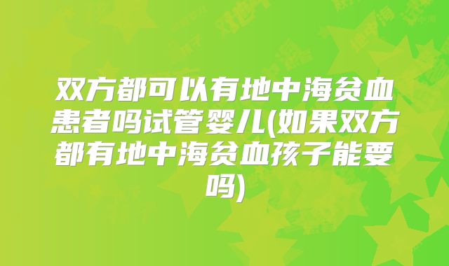 双方都可以有地中海贫血患者吗试管婴儿(如果双方都有地中海贫血孩子能要吗)
