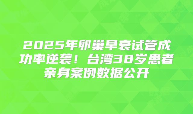 2025年卵巢早衰试管成功率逆袭！台湾38岁患者亲身案例数据公开