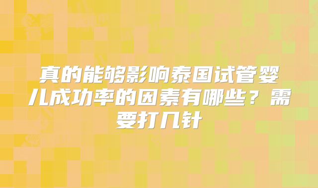 真的能够影响泰国试管婴儿成功率的因素有哪些？需要打几针
