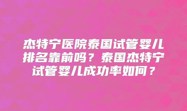 杰特宁医院泰国试管婴儿排名靠前吗？泰国杰特宁试管婴儿成功率如何？