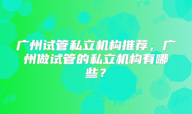 广州试管私立机构推荐，广州做试管的私立机构有哪些？