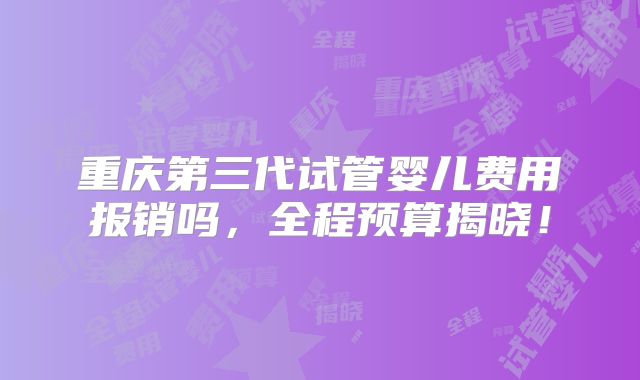 重庆第三代试管婴儿费用报销吗，全程预算揭晓！