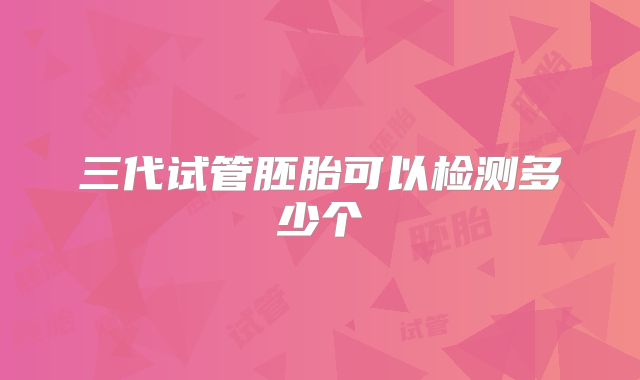 三代试管胚胎可以检测多少个