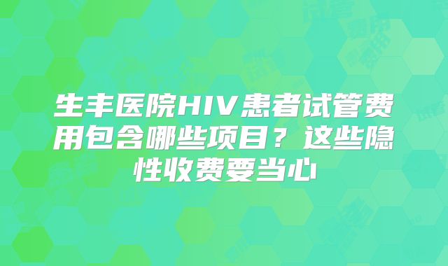 生丰医院HIV患者试管费用包含哪些项目？这些隐性收费要当心