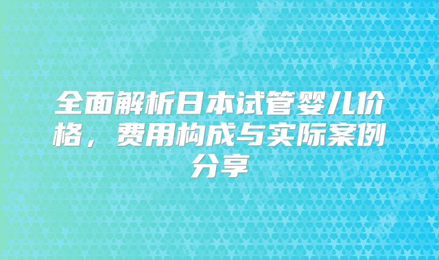 全面解析日本试管婴儿价格,费用构成与实际案例分享