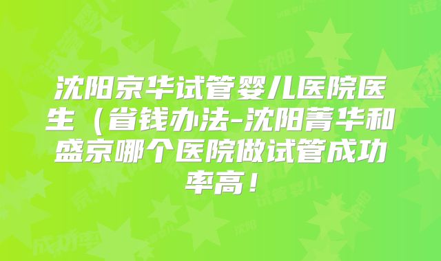 沈阳京华试管婴儿医院医生（省钱办法-沈阳菁华和盛京哪个医院做试管成功率高！
