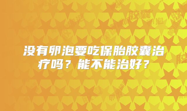 没有卵泡要吃保胎胶囊治疗吗？能不能治好？