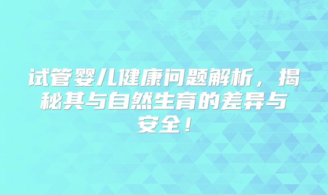 试管婴儿健康问题解析，揭秘其与自然生育的差异与安全！