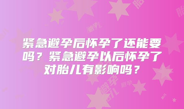 紧急避孕后怀孕了还能要吗？紧急避孕以后怀孕了对胎儿有影响吗？
