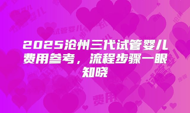 2025沧州三代试管婴儿费用参考,流程步骤一眼知晓