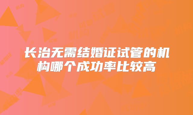 长治无需结婚证试管的机构哪个成功率比较高