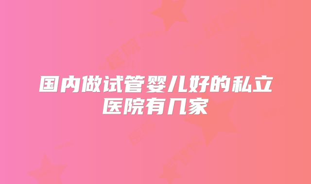 国内做试管婴儿好的私立医院有几家