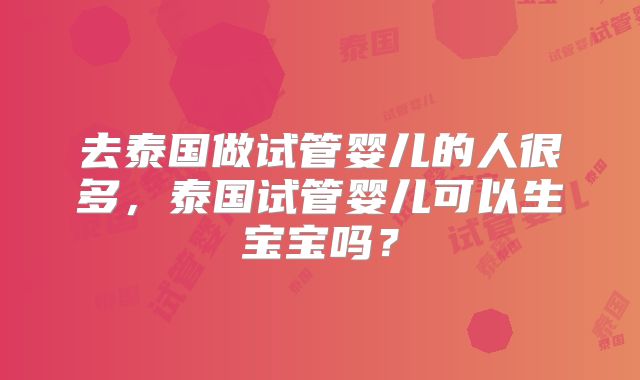 去泰国做试管婴儿的人很多，泰国试管婴儿可以生宝宝吗？