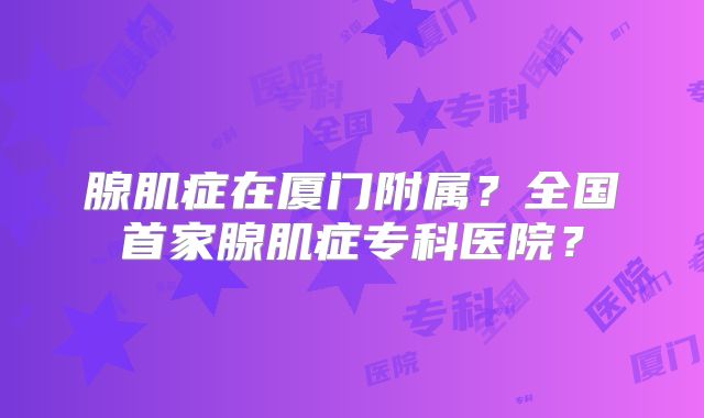 腺肌症在厦门附属?全国首家腺肌症专科医院?