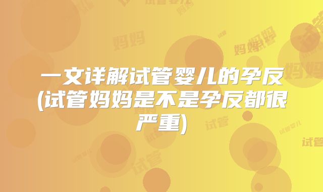 一文详解试管婴儿的孕反(试管妈妈是不是孕反都很严重)