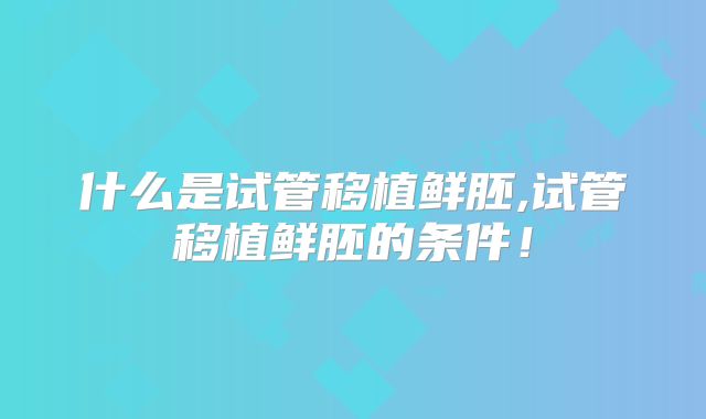 什么是试管移植鲜胚,试管移植鲜胚的条件!
