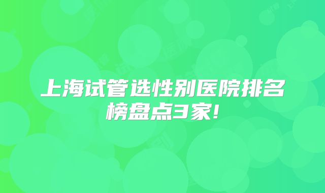 上海试管选性别医院排名榜盘点3家!