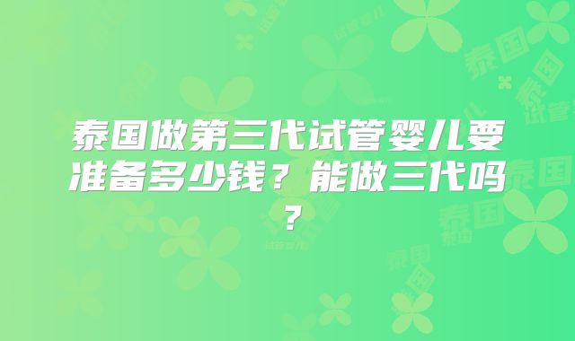 泰国做第三代试管婴儿要准备多少钱？能做三代吗？