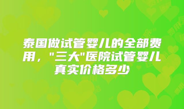 泰国做试管婴儿的全部费用,