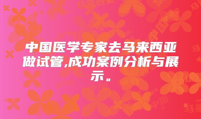 中国医学专家去马来西亚做试管,成功案例分析与展示。