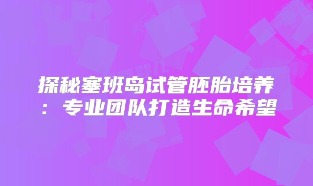 探秘塞班岛试管胚胎培养：专业团队打造生命希望