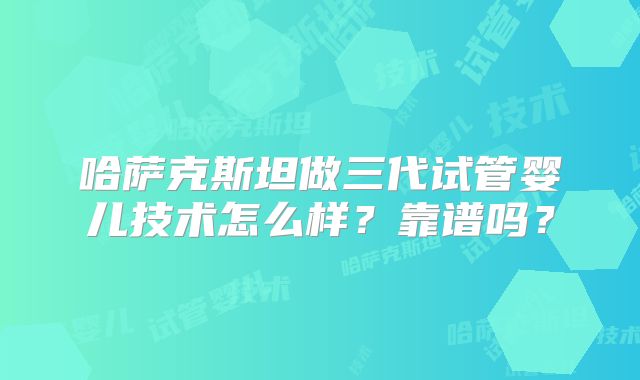 哈萨克斯坦做三代试管婴儿技术怎么样?靠谱吗?