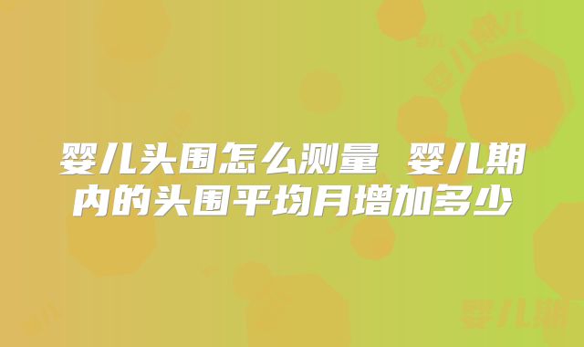 婴儿头围怎么测量 婴儿期内的头围平均月增加多少