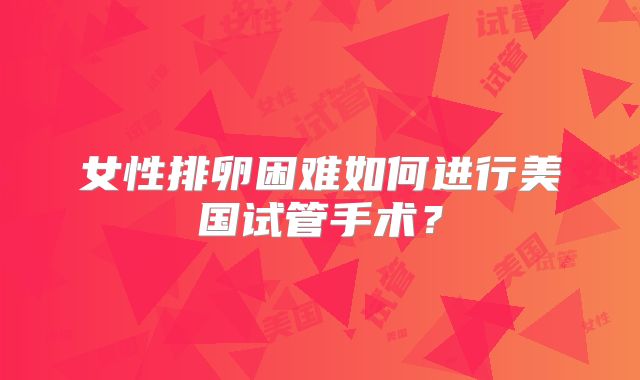 女性排卵困难如何进行美国试管手术?