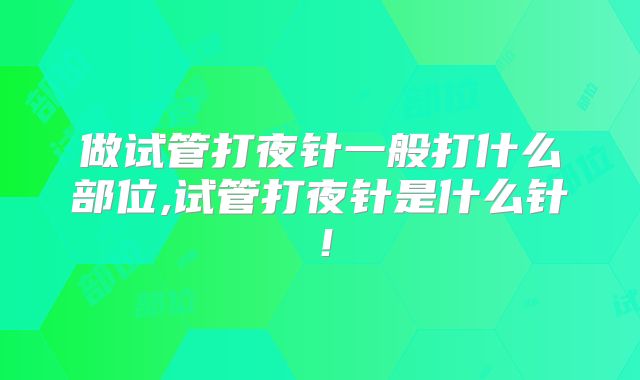 做试管打夜针一般打什么部位,试管打夜针是什么针！