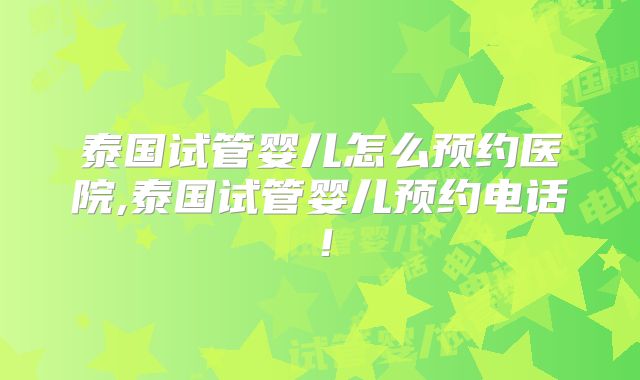 泰国试管婴儿怎么预约医院,泰国试管婴儿预约电话!
