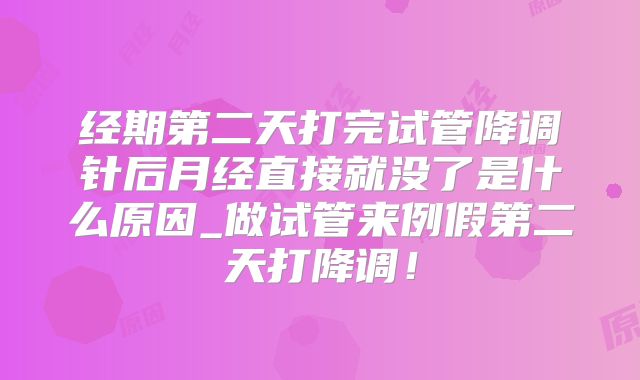 经期第二天打完试管降调针后月经直接就没了是什么原因_做试管来例假第二天打降调!