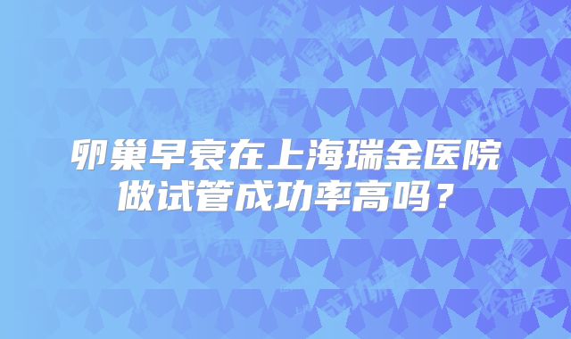 卵巢早衰在上海瑞金医院做试管成功率高吗？