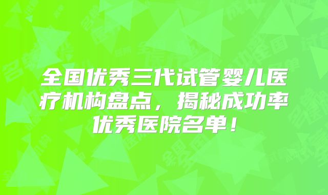 全国优秀三代试管婴儿医疗机构盘点，揭秘成功率优秀医院名单！