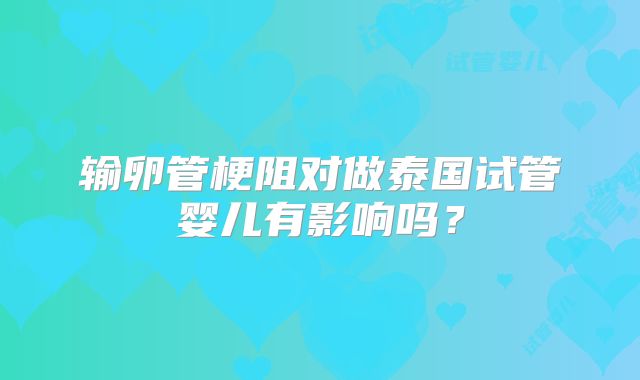 输卵管梗阻对做泰国试管婴儿有影响吗？