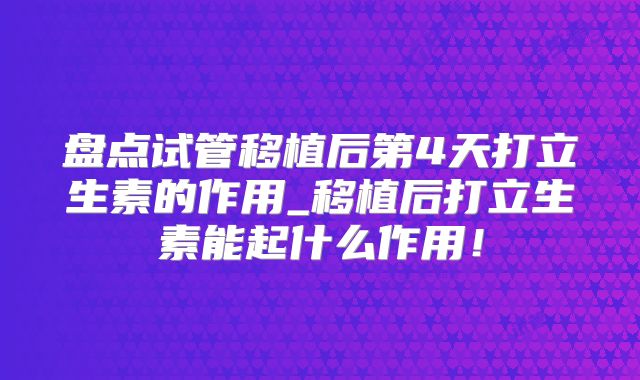 盘点试管移植后第4天打立生素的作用_移植后打立生素能起什么作用！