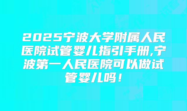 2025宁波大学附属人民医院试管婴儿指引手册,宁波第一人民医院可以做试管婴儿吗！