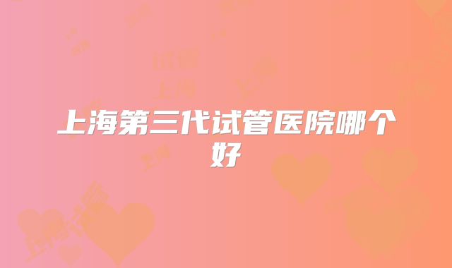 上海第三代试管医院哪个好